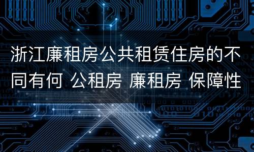 浙江廉租房公共租赁住房的不同有何 公租房 廉租房 保障性住房区别