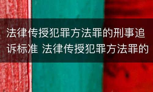 法律传授犯罪方法罪的刑事追诉标准 法律传授犯罪方法罪的刑事追诉标准是什么
