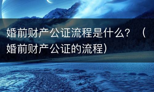 婚前财产公证流程是什么？（婚前财产公证的流程）