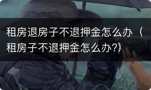 租房退房子不退押金怎么办（租房子不退押金怎么办?）