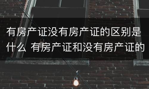 有房产证没有房产证的区别是什么 有房产证和没有房产证的区别有哪些