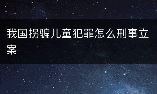 我国拐骗儿童犯罪怎么刑事立案