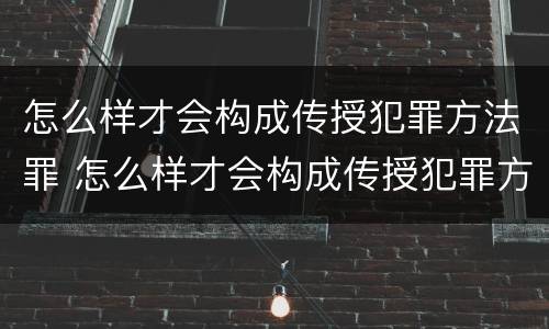 怎么样才会构成传授犯罪方法罪 怎么样才会构成传授犯罪方法罪名