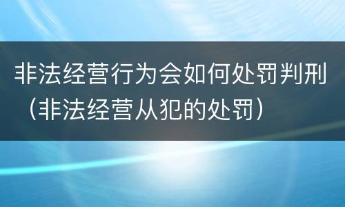非法经营行为会如何处罚判刑（非法经营从犯的处罚）
