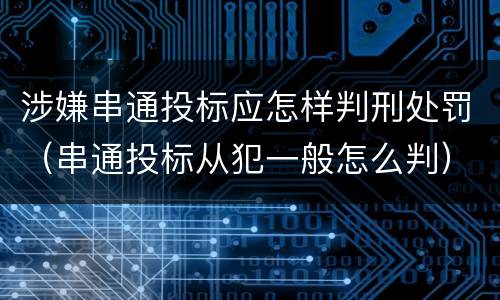 涉嫌串通投标应怎样判刑处罚（串通投标从犯一般怎么判）