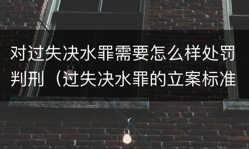 对过失决水罪需要怎么样处罚判刑（过失决水罪的立案标准）