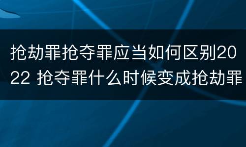 抢劫罪抢夺罪应当如何区别2022 抢夺罪什么时候变成抢劫罪