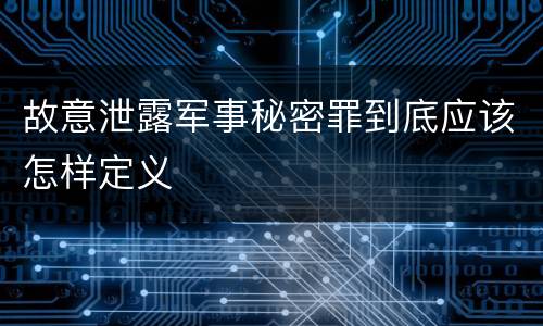 故意泄露军事秘密罪到底应该怎样定义