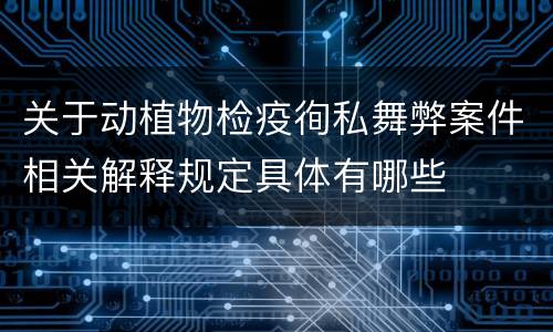 关于动植物检疫徇私舞弊案件相关解释规定具体有哪些