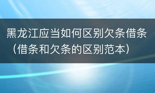 黑龙江应当如何区别欠条借条（借条和欠条的区别范本）