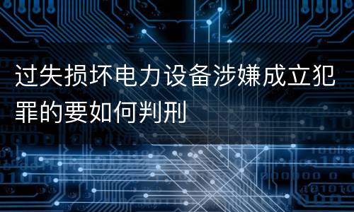 过失损坏电力设备涉嫌成立犯罪的要如何判刑