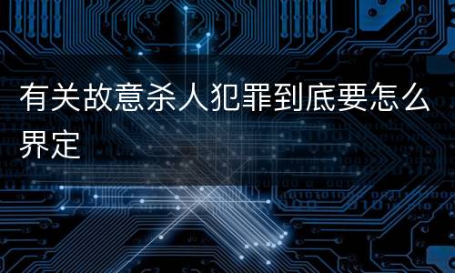 有关故意杀人犯罪到底要怎么界定