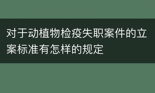 对于动植物检疫失职案件的立案标准有怎样的规定