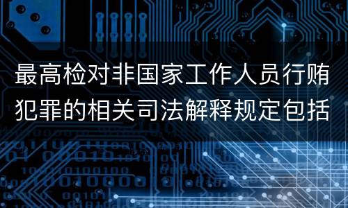 最高检对非国家工作人员行贿犯罪的相关司法解释规定包括哪些
