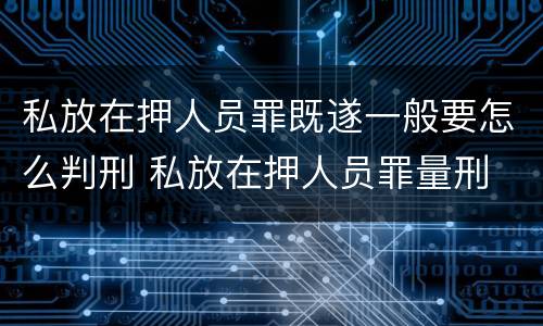 私放在押人员罪既遂一般要怎么判刑 私放在押人员罪量刑