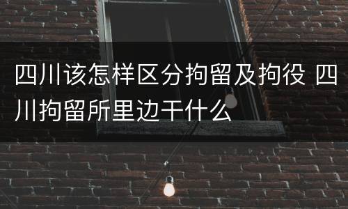 四川该怎样区分拘留及拘役 四川拘留所里边干什么
