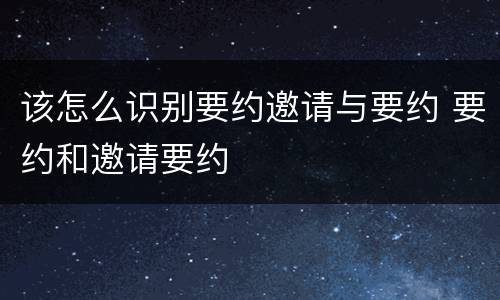 该怎么识别要约邀请与要约 要约和邀请要约