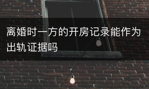 离婚时一方的开房记录能作为出轨证据吗