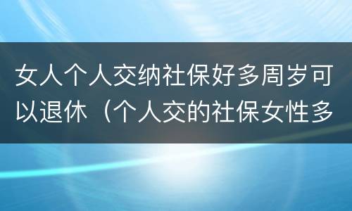 女人个人交纳社保好多周岁可以退休(个人交的社保女性多少岁领退休金)
