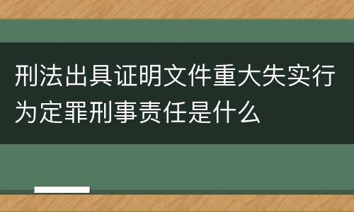 刑法出具证明文件重大失实行为定罪刑事责任是什么
