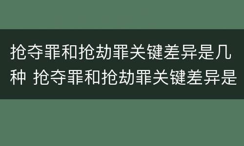 抢夺罪和抢劫罪关键差异是几种 抢夺罪和抢劫罪关键差异是几种情形