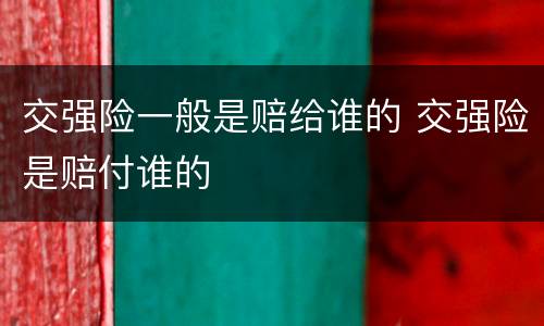 交强险一般是赔给谁的 交强险是赔付谁的