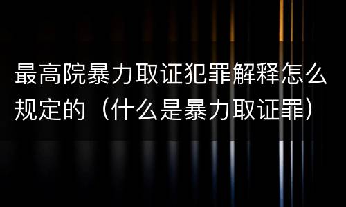 最高院暴力取证犯罪解释怎么规定的（什么是暴力取证罪）