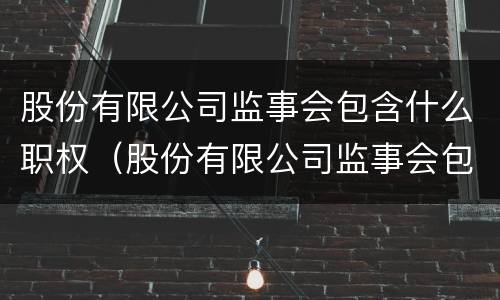 股份有限公司监事会包含什么职权（股份有限公司监事会包含什么职权人员）