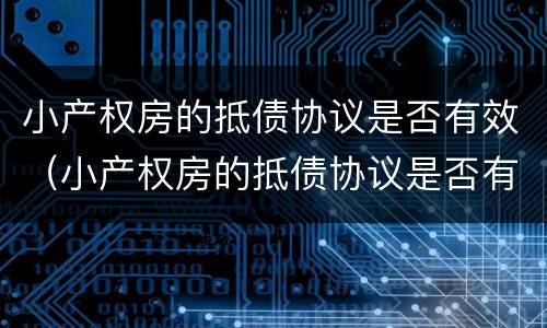 小产权房的抵债协议是否有效（小产权房的抵债协议是否有效呢）