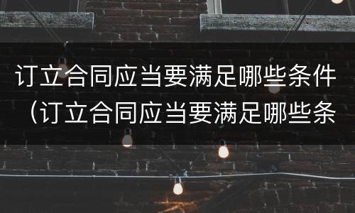 订立合同应当要满足哪些条件（订立合同应当要满足哪些条件呢）