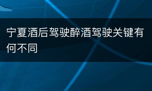 宁夏酒后驾驶醉酒驾驶关键有何不同