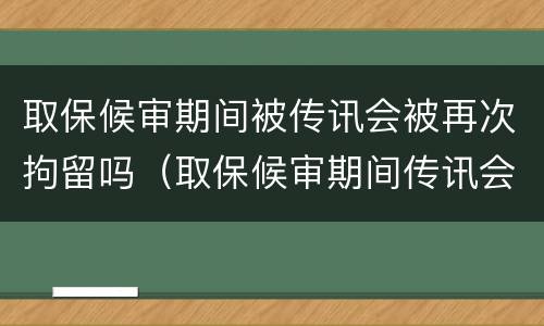 取保候审期间被传讯会被再次拘留吗（取保候审期间传讯会被关起来吗?）