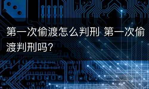 第一次偷渡怎么判刑 第一次偷渡判刑吗?
