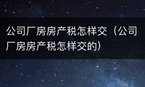 公司厂房房产税怎样交（公司厂房房产税怎样交的）