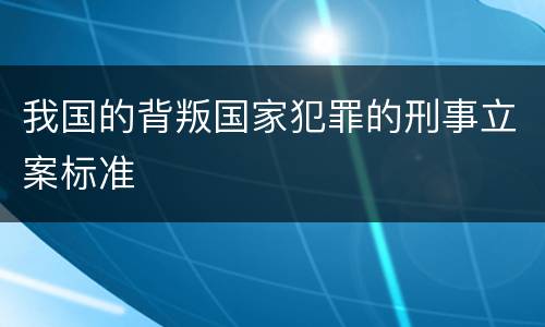 我国的背叛国家犯罪的刑事立案标准