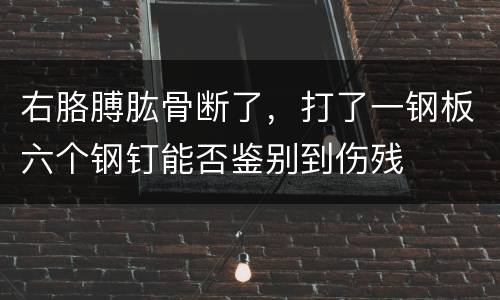 右胳膊肱骨断了，打了一钢板六个钢钉能否鉴别到伤残