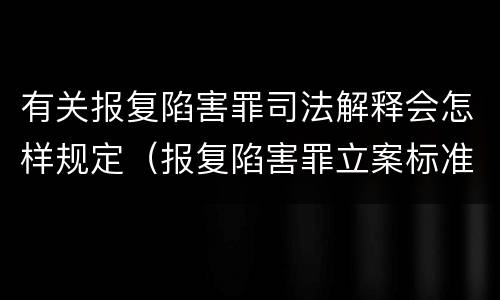 有关报复陷害罪司法解释会怎样规定（报复陷害罪立案标准）