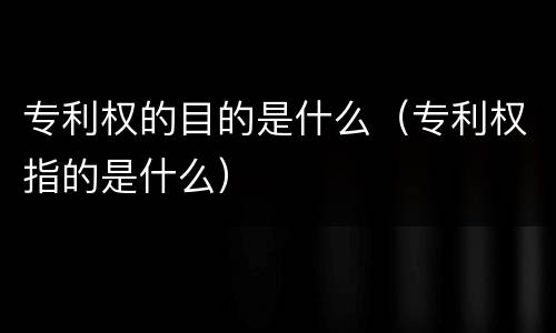 专利权的目的是什么（专利权指的是什么）