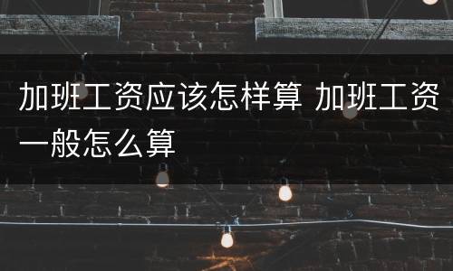 加班工资应该怎样算 加班工资一般怎么算