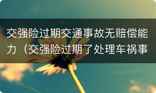 交强险过期交通事故无赔偿能力(交强险过期了处理车祸事故还有理赔吗)