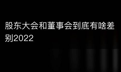 股东大会和董事会到底有啥差别2022