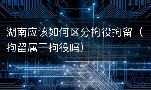 湖南应该如何区分拘役拘留（拘留属于拘役吗）