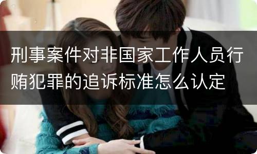 刑事案件对非国家工作人员行贿犯罪的追诉标准怎么认定