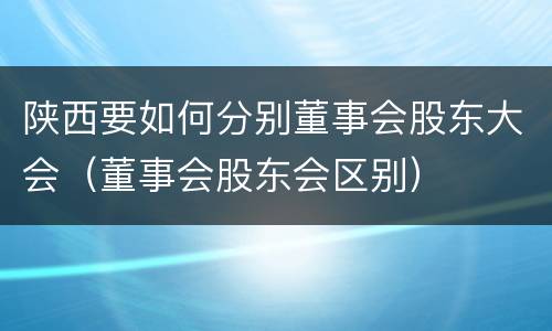 陕西要如何分别董事会股东大会（董事会股东会区别）