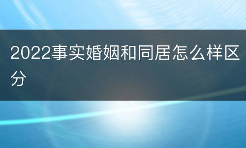 2022事实婚姻和同居怎么样区分