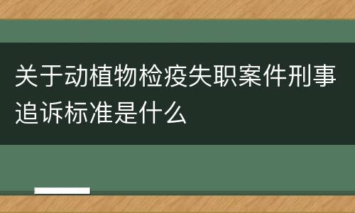 关于动植物检疫失职案件刑事追诉标准是什么