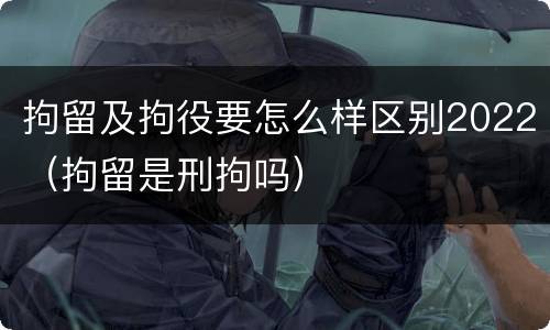 拘留及拘役要怎么样区别2022（拘留是刑拘吗）