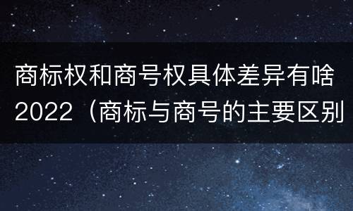 商标权和商号权具体差异有啥2022（商标与商号的主要区别表现）
