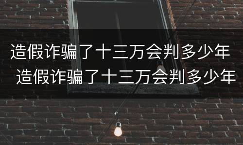 造假诈骗了十三万会判多少年 造假诈骗了十三万会判多少年呢