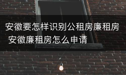 安徽要怎样识别公租房廉租房 安徽廉租房怎么申请